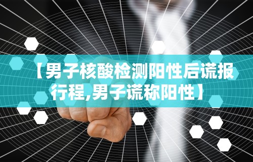 【男子核酸检测阳性后谎报行程,男子谎称阳性】