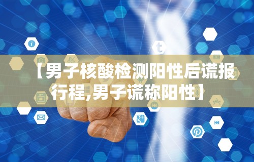 【男子核酸检测阳性后谎报行程,男子谎称阳性】 【男子核酸检测阳性后谎报行程,男子谎称阳性】