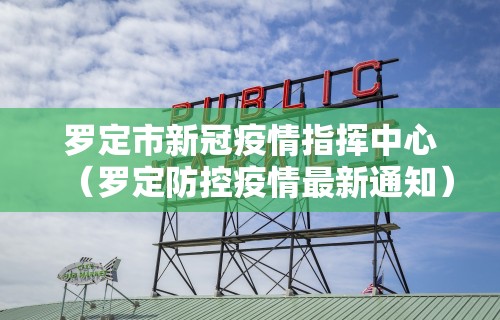 罗定市新冠疫情指挥中心(罗定防控疫情最新通知) 罗定市新冠疫情指挥中心(罗定防控疫情最新通知)