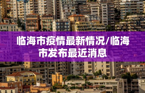 临海市疫情最新情况/临海市发布最近消息 临海市疫情最新情况/临海市发布最近消息