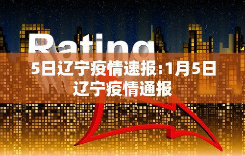 5日辽宁疫情速报:1月5日辽宁疫情通报 5日辽宁疫情速报:1月5日辽宁疫情通报