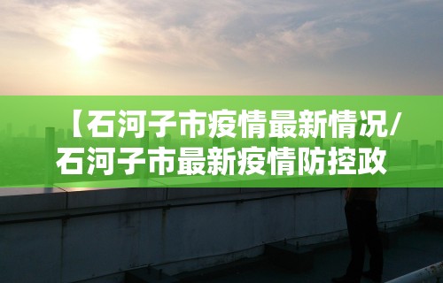 【石河子市疫情最新情况/石河子市最新疫情防控政策】 【石河子市疫情最新情况/石河子市最新疫情防控政策】