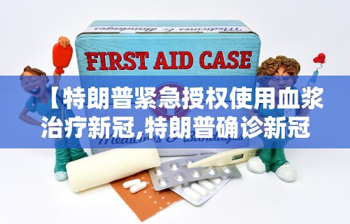【特朗普紧急授权使用血浆治疗新冠,特朗普确诊新冠用药】 【特朗普紧急授权使用血浆治疗新冠,特朗普确诊新冠用药】