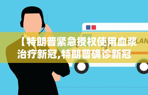【特朗普紧急授权使用血浆治疗新冠,特朗普确诊新冠用药】 【特朗普紧急授权使用血浆治疗新冠,特朗普确诊新冠用药】