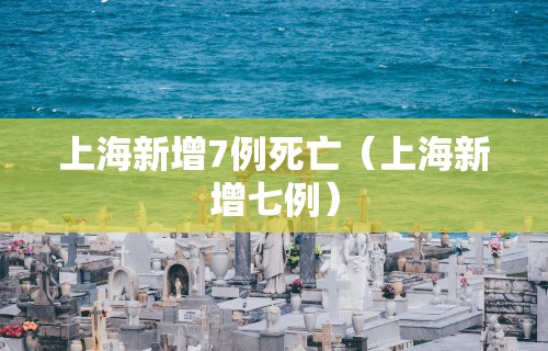 上海新增7例死亡(上海新增七例)