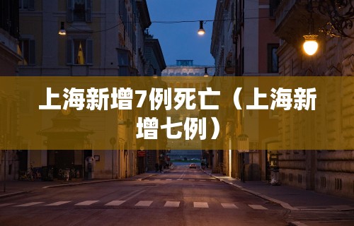 上海新增7例死亡（上海新增七例）