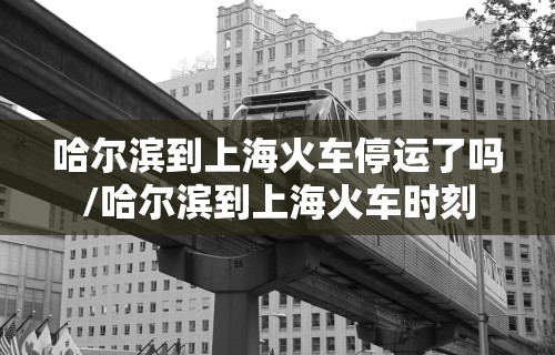 哈尔滨到上海火车停运了吗/哈尔滨到上海火车时刻