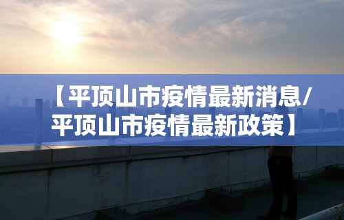 【平顶山市疫情最新消息/平顶山市疫情最新政策】 【平顶山市疫情最新消息/平顶山市疫情最新政策】