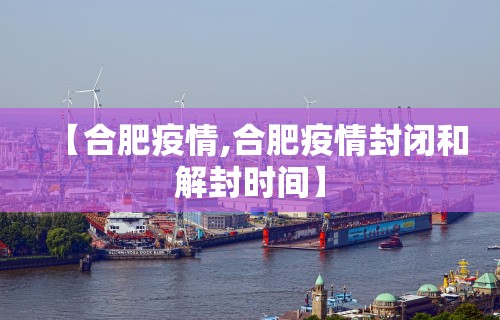 【合肥疫情,合肥疫情封闭和解封时间】