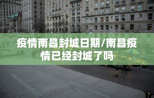 疫情南昌封城日期/南昌疫情已经封城了吗