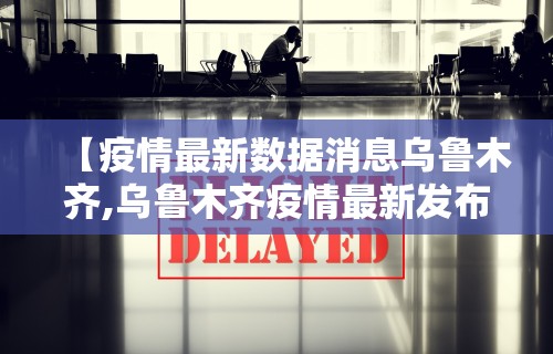 【疫情最新数据消息乌鲁木齐,乌鲁木齐疫情最新发布】
