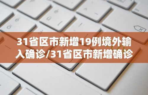 31省区市新增19例境外输入确诊/31省区市新增确诊22例均为境外输入