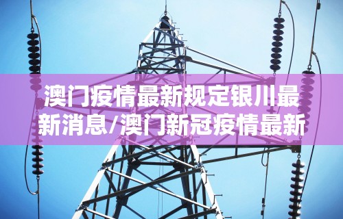 澳门疫情最新规定银川最新消息/澳门新冠疫情最新措施