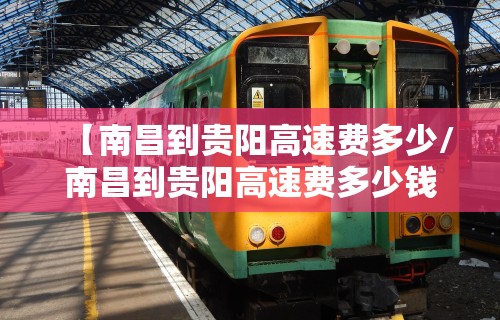 【南昌到贵阳高速费多少/南昌到贵阳高速费多少钱】 【南昌到贵阳高速费多少/南昌到贵阳高速费多少钱】