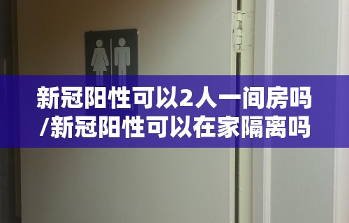 新冠阳性可以2人一间房吗/新冠阳性可以在家隔离吗