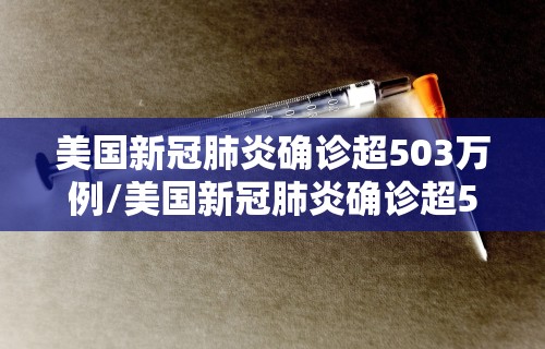 美国新冠肺炎确诊超503万例/美国新冠肺炎确诊超503万例是真的吗