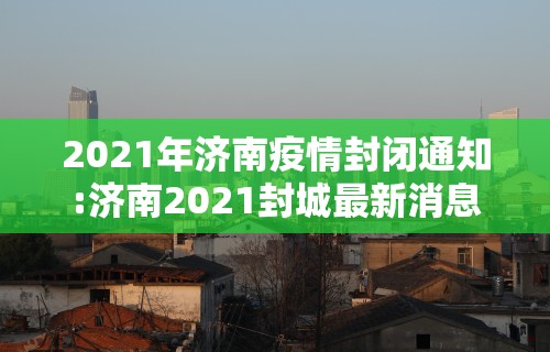 2021年济南疫情封闭通知:济南2021封城最新消息