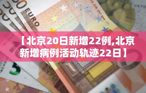 【北京20日新增22例,北京新增病例活动轨迹22日】