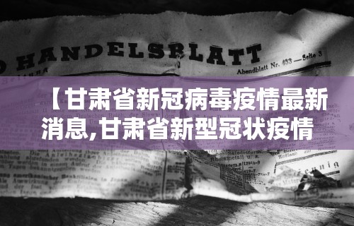 【甘肃省新冠病毒疫情最新消息,甘肃省新型冠状疫情最新消息】