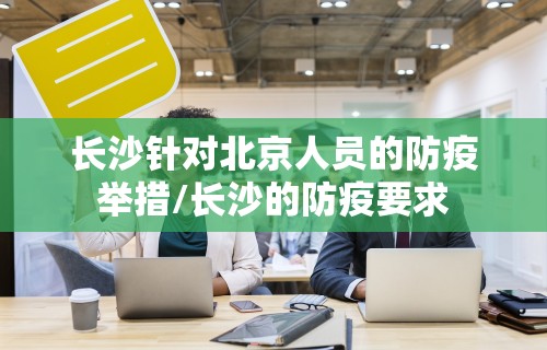 长沙针对北京人员的防疫举措/长沙的防疫要求