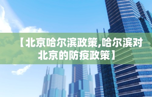 【北京哈尔滨政策,哈尔滨对北京的防疫政策】