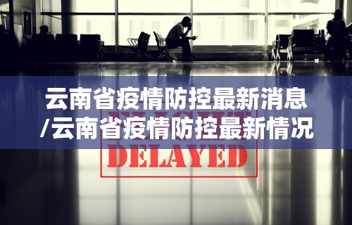 云南省疫情防控最新消息/云南省疫情防控最新情况
