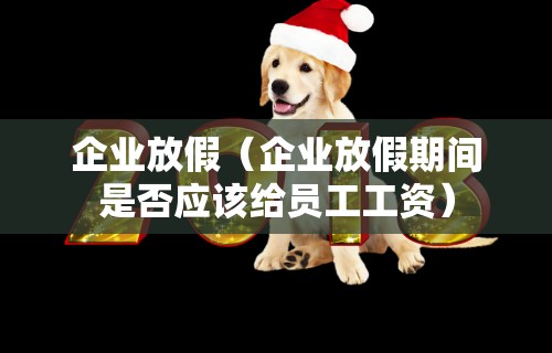 企业放假(企业放假期间是否应该给员工工资)