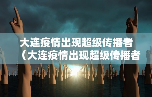 大连疫情出现超级传播者（大连疫情出现超级传播者是谁）