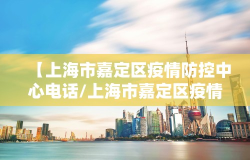 【上海市嘉定区疫情防控中心电话/上海市嘉定区疫情防控指挥部电话】