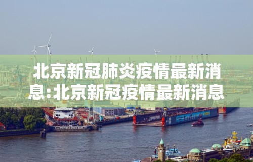 北京新冠肺炎疫情最新消息:北京新冠疫情最新消息发布