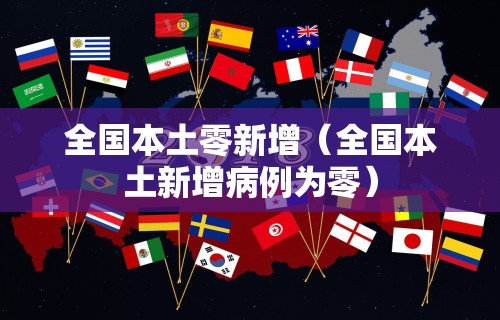 全国本土零新增(全国本土新增病例为零)