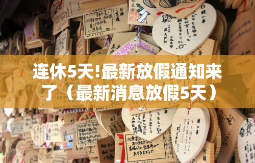 连休5天!最新放假通知来了(最新消息放假5天)