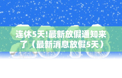 连休5天!最新放假通知来了（最新消息放假5天）