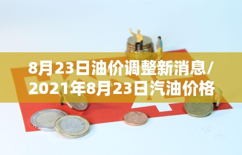 8月23日油价调整新消息/2021年8月23日汽油价格