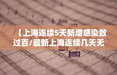 【上海连续5天新增感染数过百/最新上海连续几天无本地新增】 【上海连续5天新增感染数过百/最新上海连续几天无本地新增】