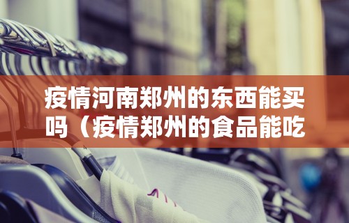 疫情河南郑州的东西能买吗(疫情郑州的食品能吃吗)