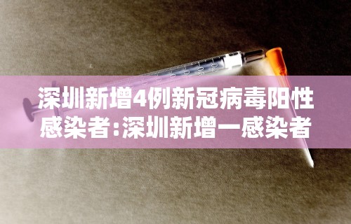 深圳新增4例新冠病毒阳性感染者:深圳新增一感染者