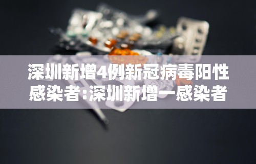 深圳新增4例新冠病毒阳性感染者:深圳新增一感染者 深圳新增4例新冠病毒阳性感染者:深圳新增一感染者
