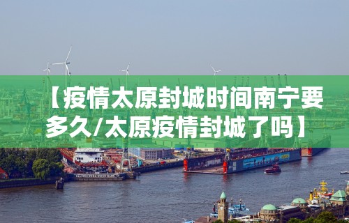 【疫情太原封城时间南宁要多久/太原疫情封城了吗】