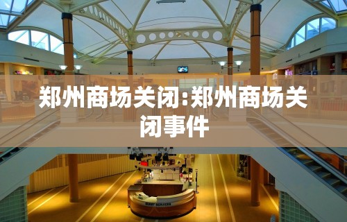 郑州商场关闭:郑州商场关闭事件