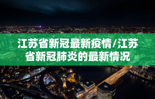 江苏省新冠最新疫情/江苏省新冠肺炎的最新情况