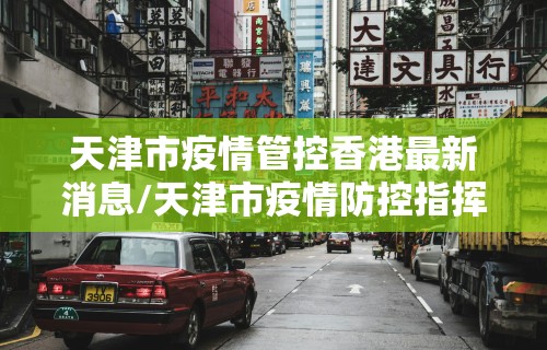 天津市疫情管控香港最新消息/天津市疫情防控指挥部办公室公告