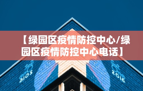 【绿园区疫情防控中心/绿园区疫情防控中心电话】