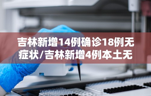 吉林新增14例确诊18例无症状/吉林新增4例本土无症状