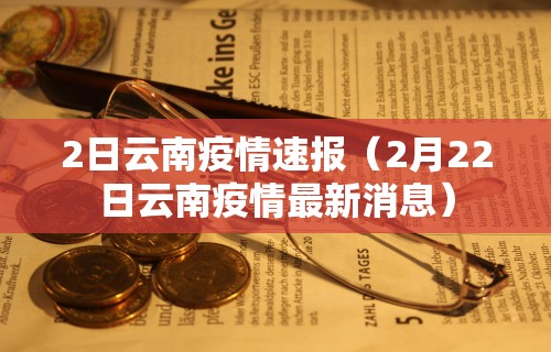 2日云南疫情速报（2月22日云南疫情最新消息）