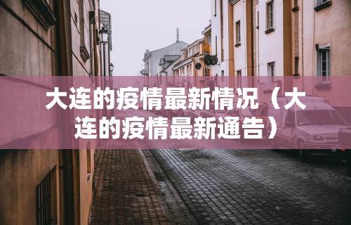 大连的疫情最新情况（大连的疫情最新通告）