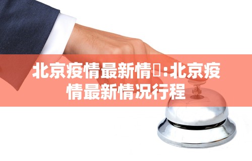 北京疫情最新情況:北京疫情最新情况行程