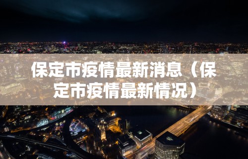 保定市疫情最新消息（保定市疫情最新情况）