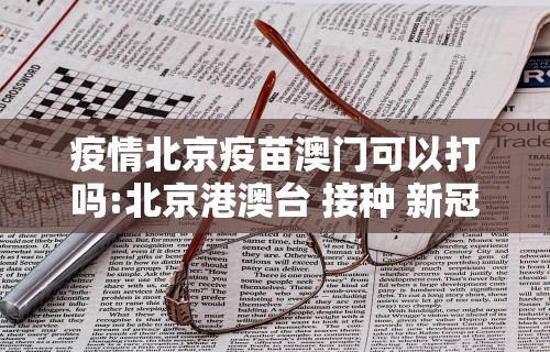 疫情北京疫苗澳门可以打吗:北京港澳台 接种 新冠疫苗