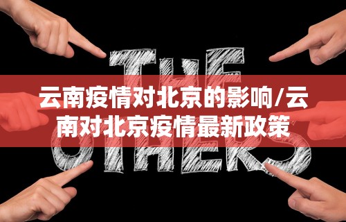 云南疫情对北京的影响/云南对北京疫情最新政策